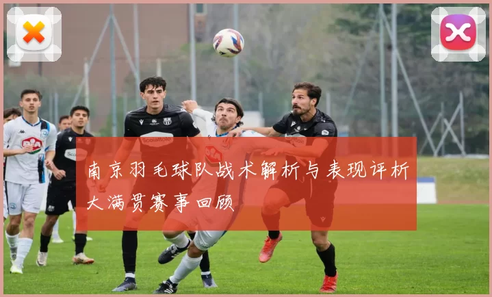 南京羽毛球队战术解析与表现评析大满贯赛事回顾