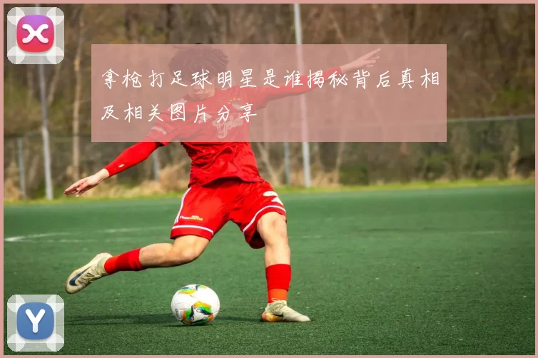 拿枪打足球明星是谁揭秘背后真相及相关图片分享