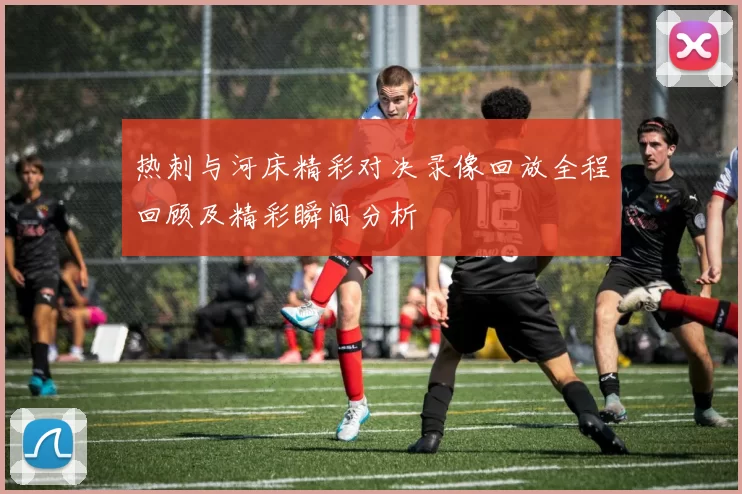 热刺与河床精彩对决录像回放全程回顾及精彩瞬间分析