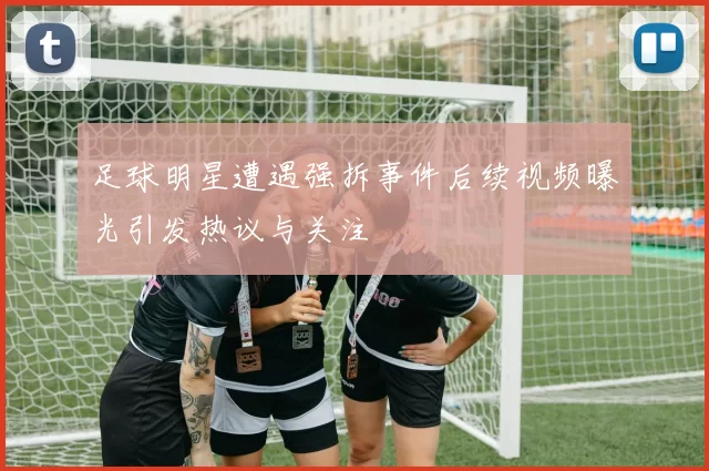足球明星遭遇强拆事件后续视频曝光引发热议与关注