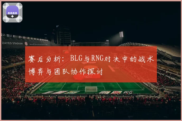 赛后分析：BLG与RNG对决中的战术博弈与团队协作探讨