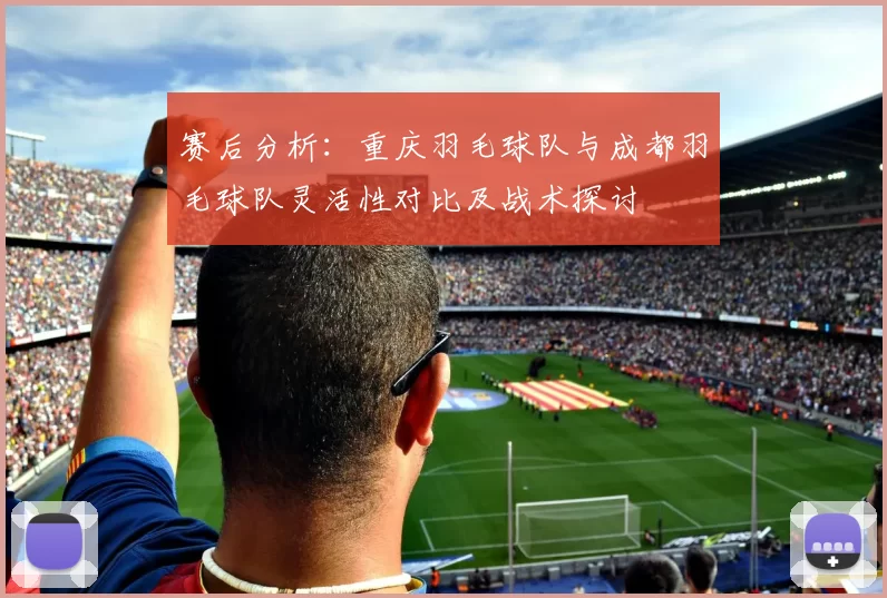 赛后分析：重庆羽毛球队与成都羽毛球队灵活性对比及战术探讨