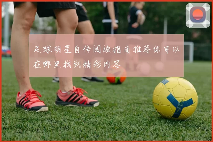 足球明星自传阅读指南推荐你可以在哪里找到精彩内容