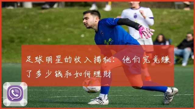 足球明星的收入揭秘：他们究竟赚了多少钱和如何理财