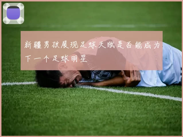 新疆男孩展现足球天赋是否能成为下一个足球明星