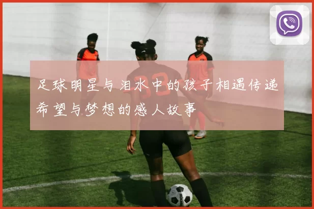 足球明星与泪水中的孩子相遇传递希望与梦想的感人故事