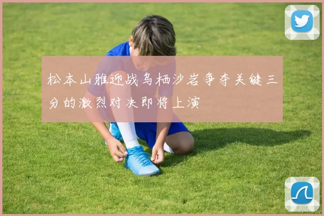 松本山雅迎战乌栖沙岩争夺关键三分的激烈对决即将上演