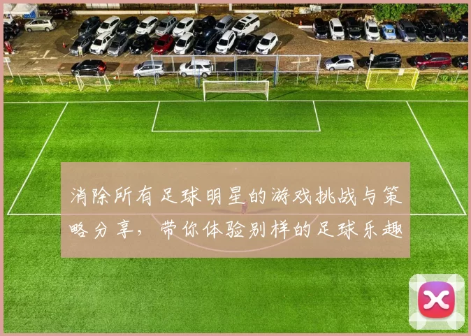 消除所有足球明星的游戏挑战与策略分享，带你体验别样的足球乐趣与激情