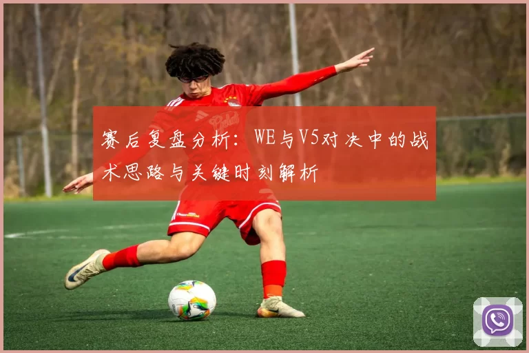 赛后复盘分析：WE与V5对决中的战术思路与关键时刻解析