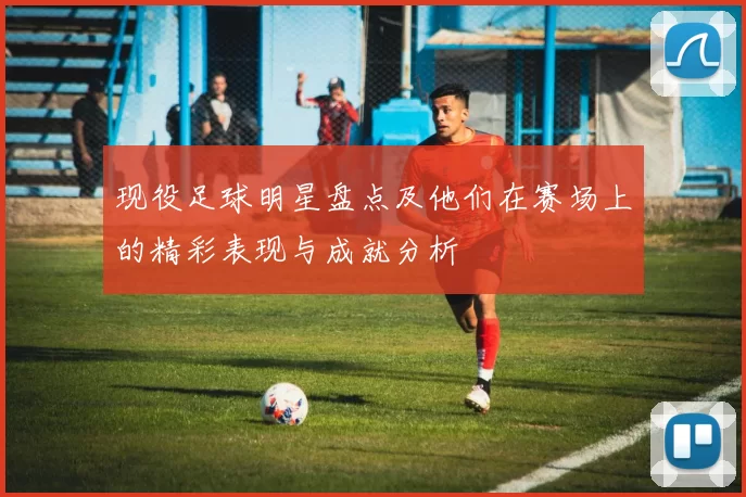 现役足球明星盘点及他们在赛场上的精彩表现与成就分析