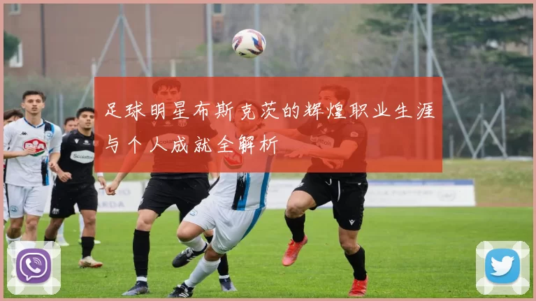 足球明星布斯克茨的辉煌职业生涯与个人成就全解析