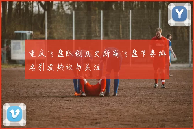 重庆飞盘队创历史新高飞盘节奏排名引发热议与关注