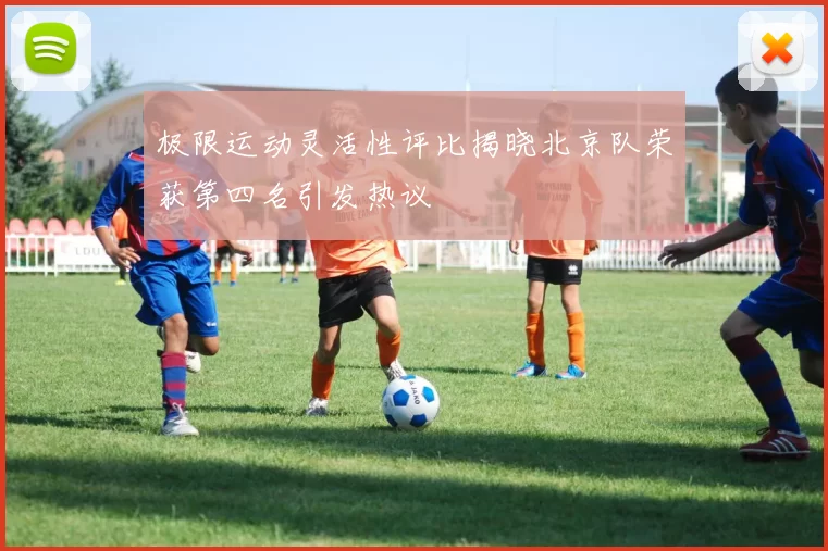 极限运动灵活性评比揭晓北京队荣获第四名引发热议