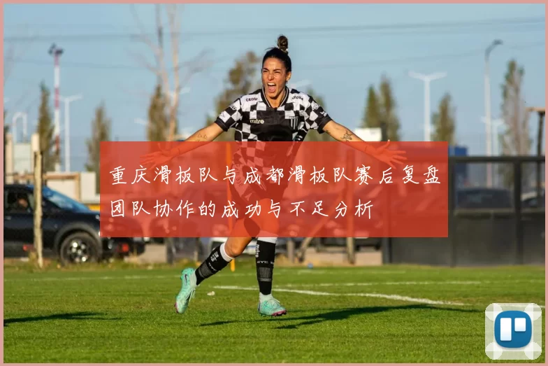 重庆滑板队与成都滑板队赛后复盘团队协作的成功与不足分析