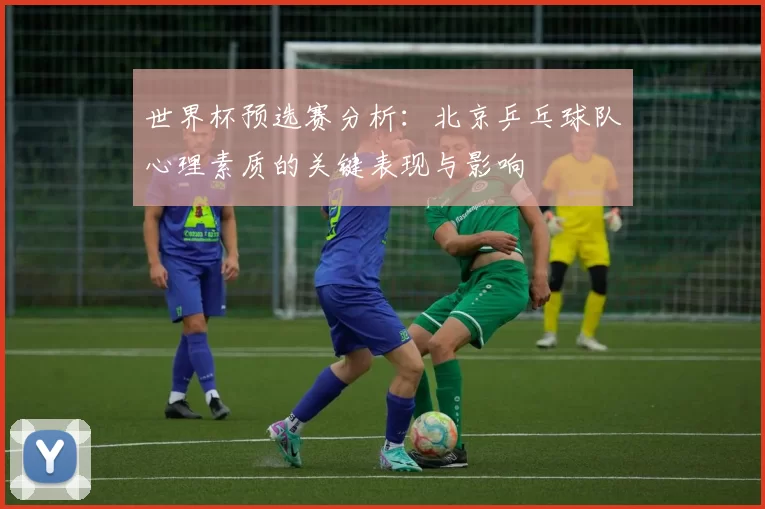 世界杯预选赛分析：北京乒乓球队心理素质的关键表现与影响