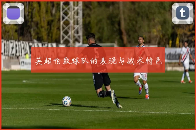 英超伦敦球队的表现与战术特色
