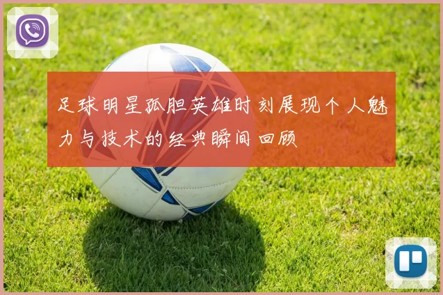 足球明星孤胆英雄时刻展现个人魅力与技术的经典瞬间回顾