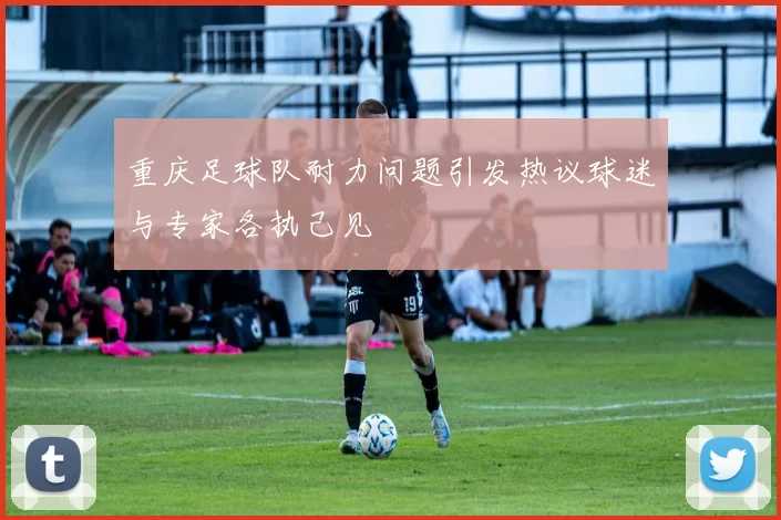 重庆足球队耐力问题引发热议球迷与专家各执己见