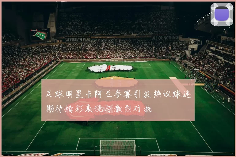 足球明星卡阿兰参赛引发热议球迷期待精彩表现与激烈对抗