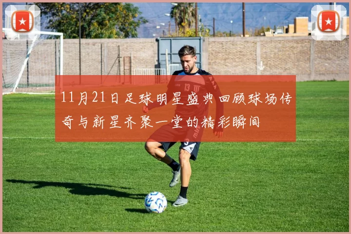 11月21日足球明星盛典回顾球场传奇与新星齐聚一堂的精彩瞬间