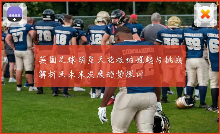 英国足球明星天花板的崛起与挑战解析及未来发展趋势探讨