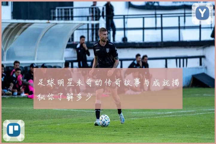 足球明星米奇的传奇故事与成就揭秘你了解多少