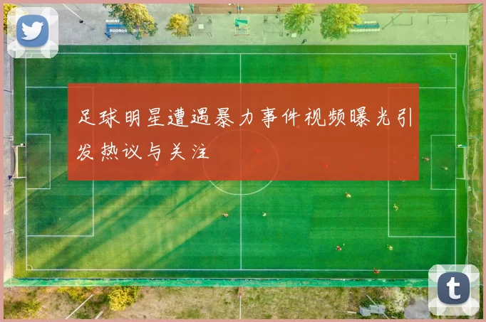 足球明星遭遇暴力事件视频曝光引发热议与关注