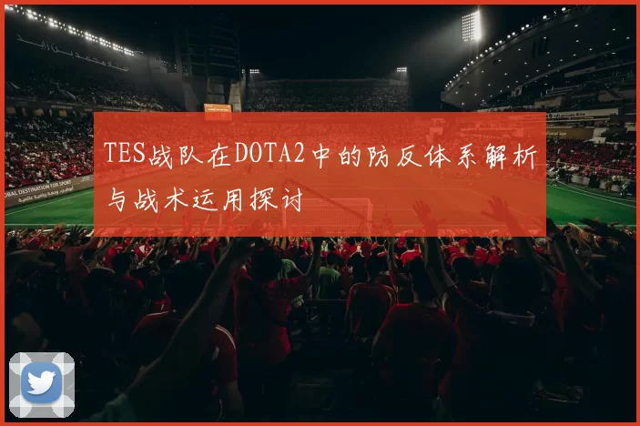 TES战队在DOTA2中的防反体系解析与战术运用探讨