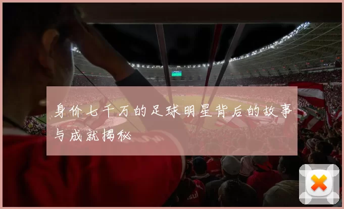 身价七千万的足球明星背后的故事与成就揭秘