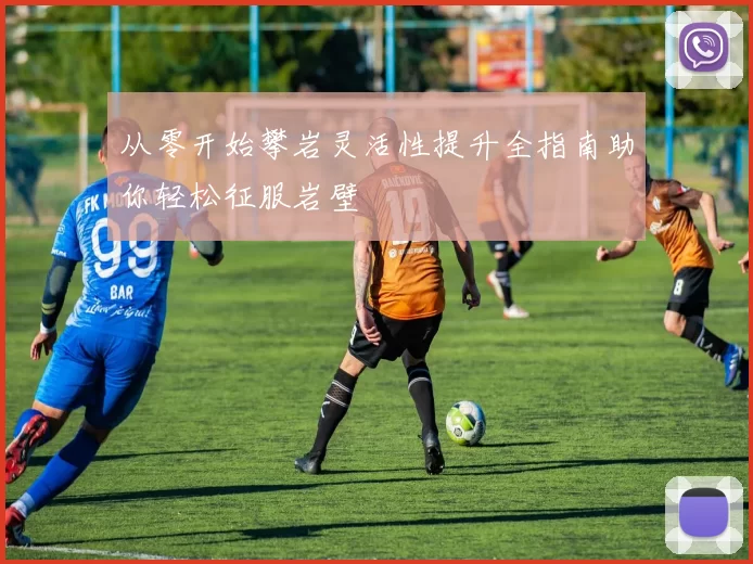 从零开始攀岩灵活性提升全指南助你轻松征服岩壁