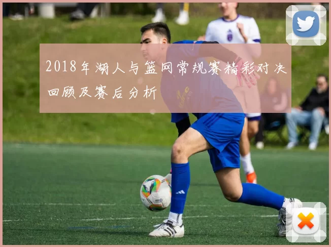 2018年湖人与篮网常规赛精彩对决回顾及赛后分析