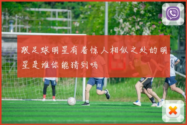 跟足球明星有着惊人相似之处的明星是谁你能猜到吗