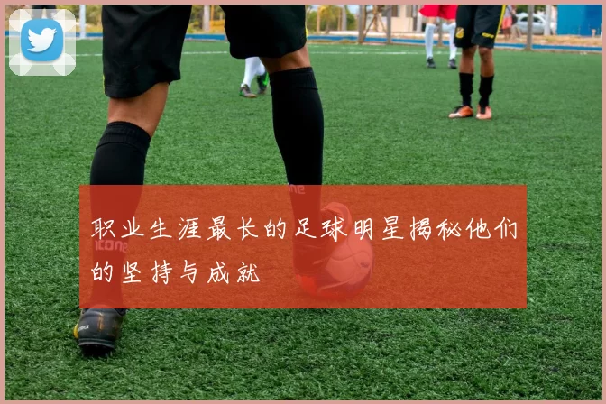 职业生涯最长的足球明星揭秘他们的坚持与成就