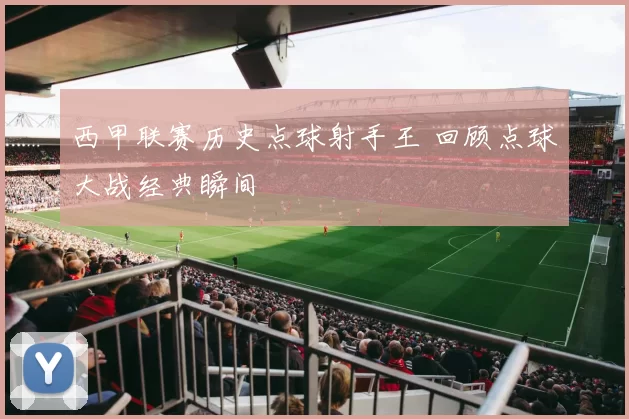 西甲联赛历史点球射手王 回顾点球大战经典瞬间