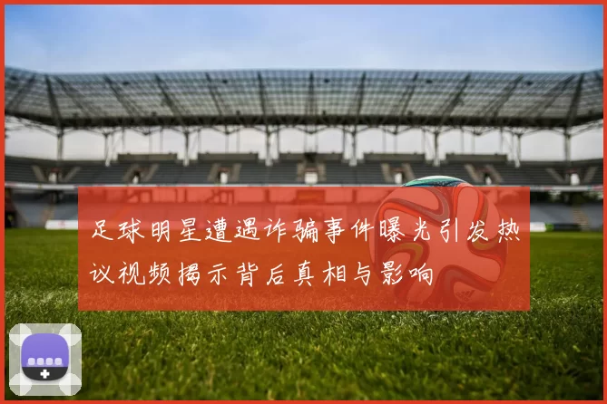 足球明星遭遇诈骗事件曝光引发热议视频揭示背后真相与影响