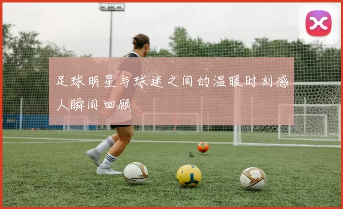 足球明星与球迷之间的温暖时刻感人瞬间回顾