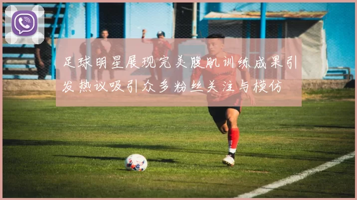 足球明星展现完美腹肌训练成果引发热议吸引众多粉丝关注与模仿