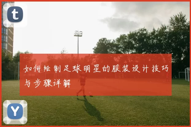 如何绘制足球明星的服装设计技巧与步骤详解