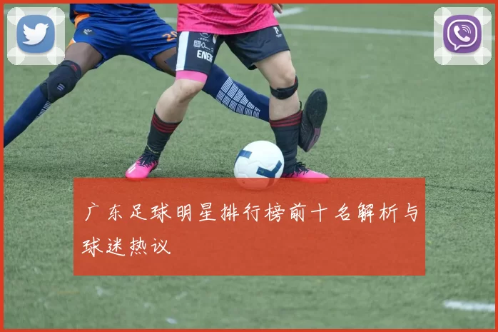 广东足球明星排行榜前十名解析与球迷热议