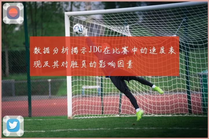 数据分析揭示JDG在比赛中的速度表现及其对胜负的影响因素