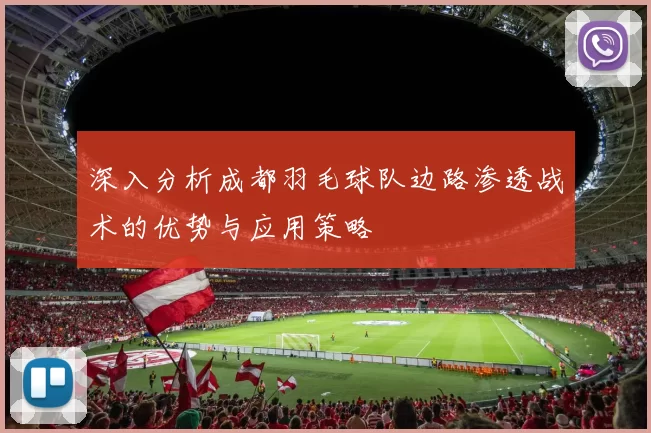 深入分析成都羽毛球队边路渗透战术的优势与应用策略