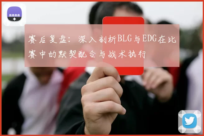 赛后复盘：深入剖析BLG与EDG在比赛中的默契配合与战术执行