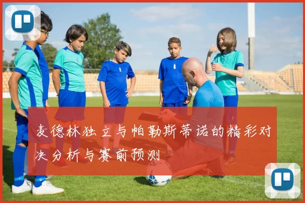 麦德林独立与帕勒斯蒂诺的精彩对决分析与赛前预测