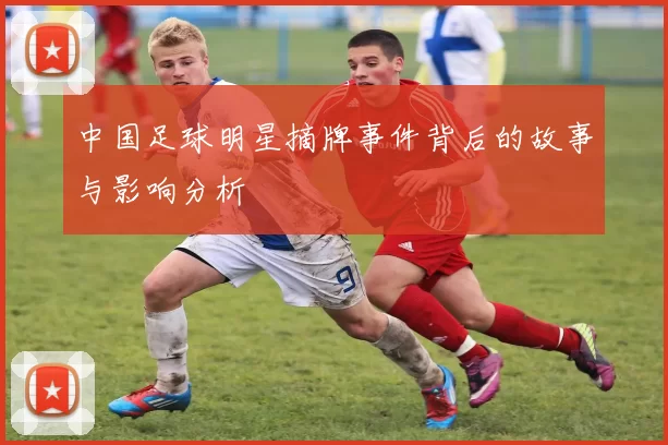 中国足球明星摘牌事件背后的故事与影响分析