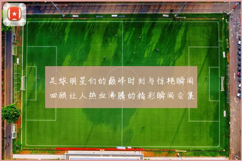 足球明星们的巅峰时刻与惊艳瞬间回顾让人热血沸腾的精彩瞬间合集