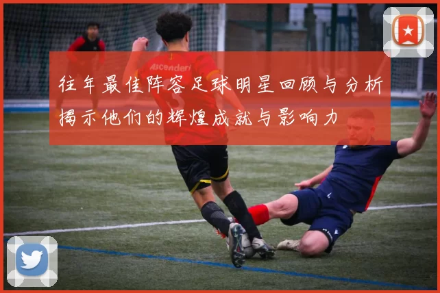 往年最佳阵容足球明星回顾与分析揭示他们的辉煌成就与影响力