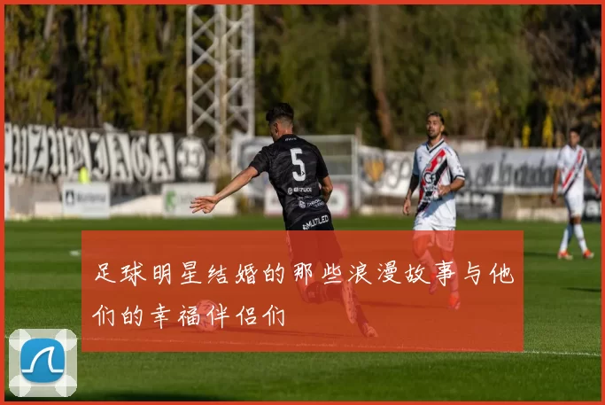 足球明星结婚的那些浪漫故事与他们的幸福伴侣们
