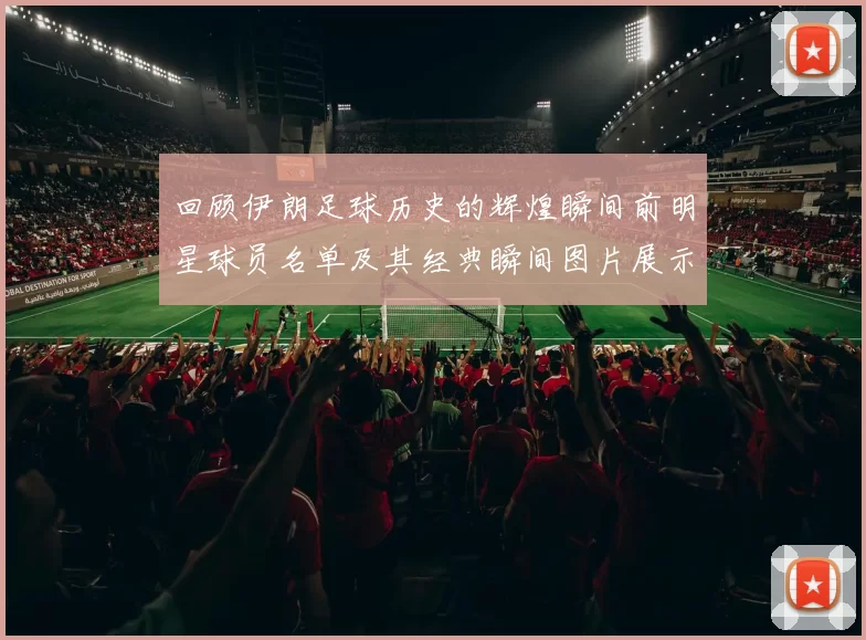 回顾伊朗足球历史的辉煌瞬间前明星球员名单及其经典瞬间图片展示