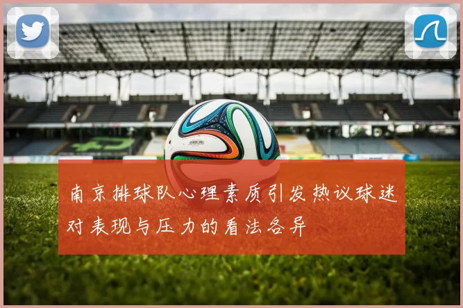 南京排球队心理素质引发热议球迷对表现与压力的看法各异