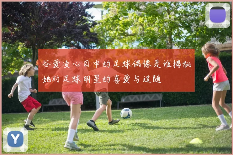 谷爱凌心目中的足球偶像是谁揭秘她对足球明星的喜爱与追随